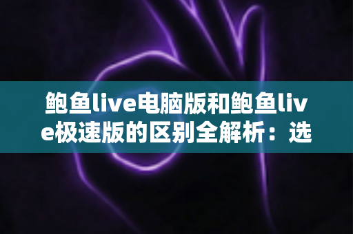 鲍鱼live电脑版和鲍鱼live极速版的区别全解析:选对版本,畅享流畅观看新体验 鲍鱼live电脑版和鲍鱼live极速版的区别全解析:选对版本,畅享流畅观看新体验