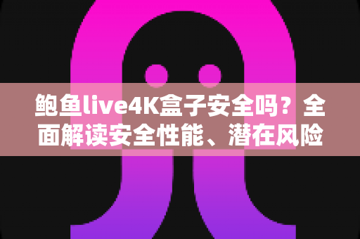 鲍鱼live4K盒子安全吗？全面解读安全性能、潜在风险与选购使用指南