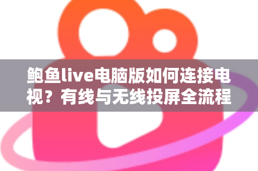 鲍鱼live电脑版如何连接电视？有线与无线投屏全流程详解，轻松打造高清大屏观看体验