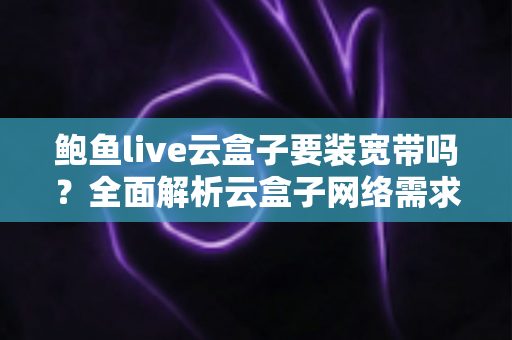 鲍鱼live云盒子要装宽带吗？全面解析云盒子网络需求与安装使用指南