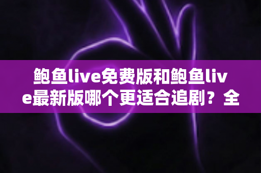 鲍鱼live免费版和鲍鱼live最新版哪个更适合追剧?全面对比评测,助你找到最省心的追剧方案 鲍鱼live免费版和鲍鱼live最新版哪个更适合追剧?全面对比评测,助你找到最省心的追剧方案
