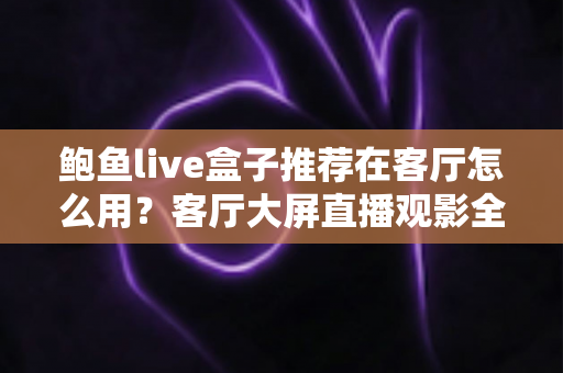 鲍鱼live盒子推荐在客厅怎么用？客厅大屏直播观影全流程实用指南