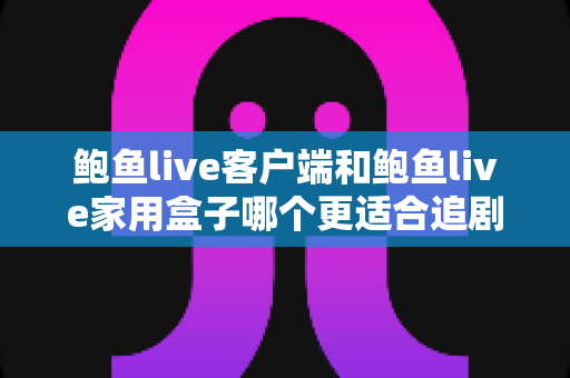 鲍鱼live客户端和鲍鱼live家用盒子哪个更适合追剧?——深度对比助你选对追剧装备 鲍鱼live客户端和鲍鱼live家用盒子哪个更适合追剧?——深度对比助你选对追剧装备