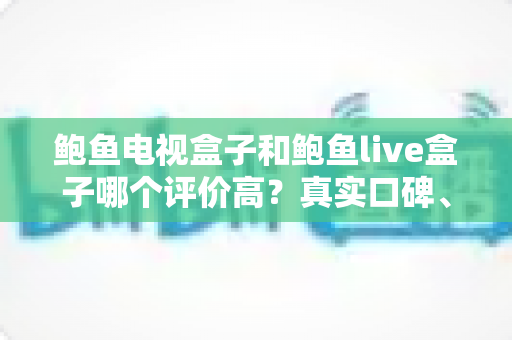 鲍鱼电视盒子和鲍鱼live盒子哪个评价高?真实口碑、参数对比与选购攻略一文读懂 鲍鱼电视盒子和鲍鱼live盒子哪个评价高?真实口碑、参数对比与选购攻略一文读懂