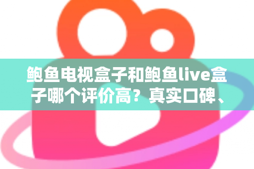 鲍鱼电视盒子和鲍鱼live盒子哪个评价高?真实口碑、参数对比与选购攻略一文读懂 鲍鱼电视盒子和鲍鱼live盒子哪个评价高?真实口碑、参数对比与选购攻略一文读懂