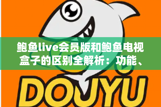 鲍鱼live会员版和鲍鱼电视盒子的区别全解析:功能、体验与选购指南一文读懂 鲍鱼live会员版和鲍鱼电视盒子的区别全解析:功能、体验与选购指南一文读懂
