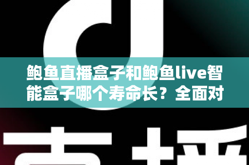 鲍鱼直播盒子和鲍鱼live智能盒子哪个寿命长?全面对比分析与耐用性深度解读 鲍鱼直播盒子和鲍鱼live智能盒子哪个寿命长?全面对比分析与耐用性深度解读