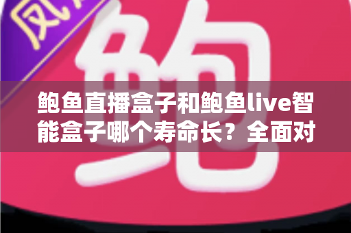 鲍鱼直播盒子和鲍鱼live智能盒子哪个寿命长？全面对比分析与耐用性深度解读
