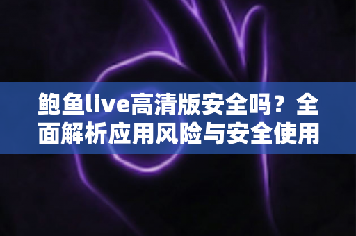 鲍鱼live高清版安全吗？全面解析应用风险与安全使用指南
