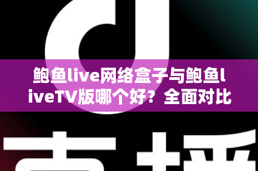 鲍鱼live网络盒子与鲍鱼liveTV版哪个好？全面对比分析与选购指南