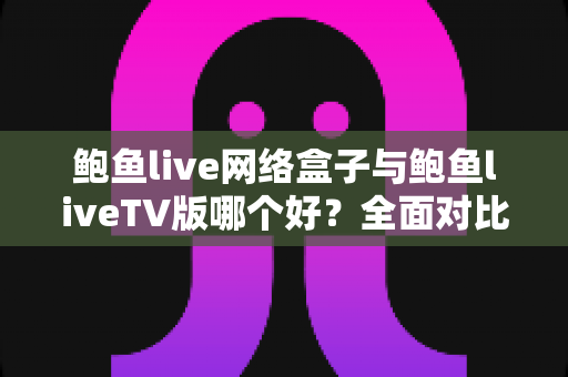 鲍鱼live网络盒子与鲍鱼liveTV版哪个好？全面对比分析与选购指南
