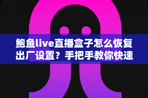 鲍鱼live直播盒子怎么恢复出厂设置?手把手教你快速重置设备的完整实用指南 鲍鱼live直播盒子怎么恢复出厂设置?手把手教你快速重置设备的完整实用指南