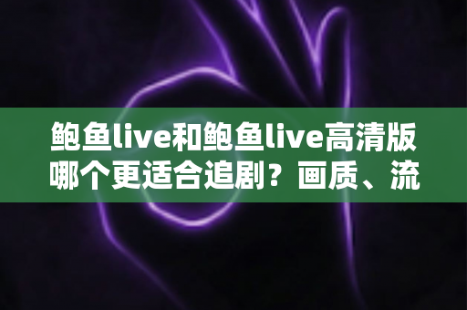 鲍鱼live和鲍鱼live高清版哪个更适合追剧？画质、流量与场景全面对比指南