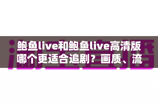 鲍鱼live和鲍鱼live高清版哪个更适合追剧？画质、流量与场景全面对比指南