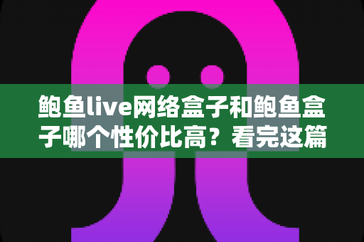 鲍鱼live网络盒子和鲍鱼盒子哪个性价比高?看完这篇再掏钱,选对不踩坑 鲍鱼live网络盒子和鲍鱼盒子哪个性价比高?看完这篇再掏钱,选对不踩坑