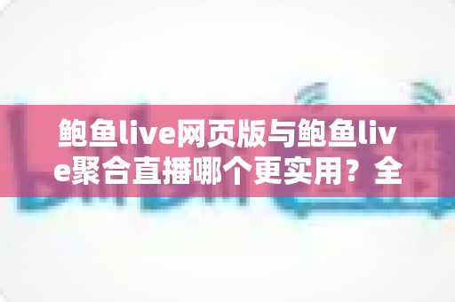 鲍鱼live网页版与鲍鱼live聚合直播哪个更实用?全方位对比分析与选择指南 鲍鱼live网页版与鲍鱼live聚合直播哪个更实用?全方位对比分析与选择指南