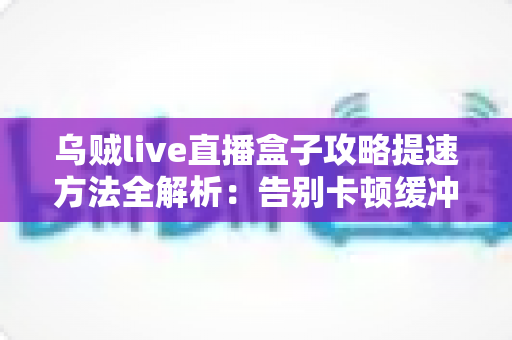 乌贼live直播盒子攻略提速方法全解析:告别卡顿缓冲,畅享丝滑高清直播体验 乌贼live直播盒子攻略提速方法全解析:告别卡顿缓冲,畅享丝滑高清直播体验