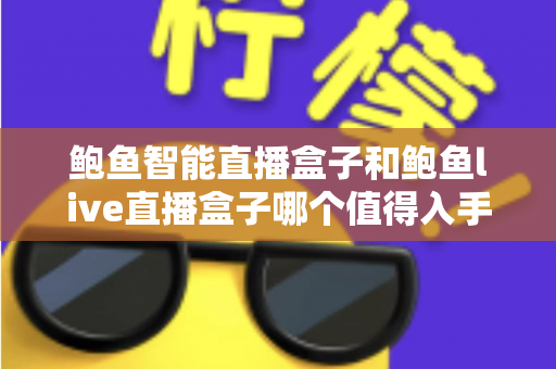 鲍鱼智能直播盒子和鲍鱼live直播盒子哪个值得入手?一篇看懂两款直播盒子的深度评测与选购指南 鲍鱼智能直播盒子和鲍鱼live直播盒子哪个值得入手?一篇看懂两款直播盒子的深度评测与选购指南