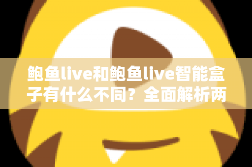 鲍鱼live和鲍鱼live智能盒子有什么不同？全面解析两者区别与选购指南