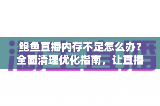 鲍鱼直播内存不足怎么办?全面清理优化指南,让直播重回流畅不卡顿 鲍鱼直播内存不足怎么办?全面清理优化指南,让直播重回流畅不卡顿
