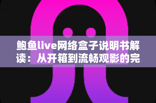 鲍鱼live网络盒子说明书解读:从开箱到流畅观影的完整使用指南 鲍鱼live网络盒子说明书解读:从开箱到流畅观影的完整使用指南
