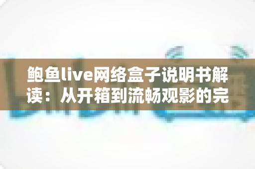 鲍鱼live网络盒子说明书解读:从开箱到流畅观影的完整使用指南 鲍鱼live网络盒子说明书解读:从开箱到流畅观影的完整使用指南