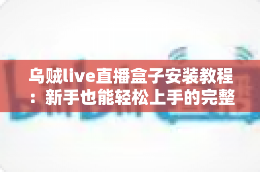 乌贼live直播盒子安装教程：新手也能轻松上手的完整安装指南