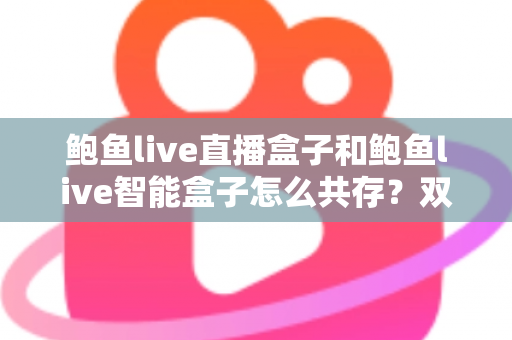 鲍鱼live直播盒子和鲍鱼live智能盒子怎么共存？双盒子协同使用完全指南