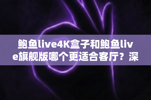 鲍鱼live4K盒子和鲍鱼live旗舰版哪个更适合客厅?深度对比帮你选对家庭影音核心 鲍鱼live4K盒子和鲍鱼live旗舰版哪个更适合客厅?深度对比帮你选对家庭影音核心