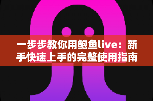 一步步教你用鲍鱼live:新手快速上手的完整使用指南 一步步教你用鲍鱼live:新手快速上手的完整使用指南