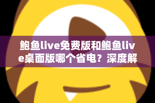 鲍鱼live免费版和鲍鱼live桌面版哪个省电？深度解析功耗差异与实用省电指南