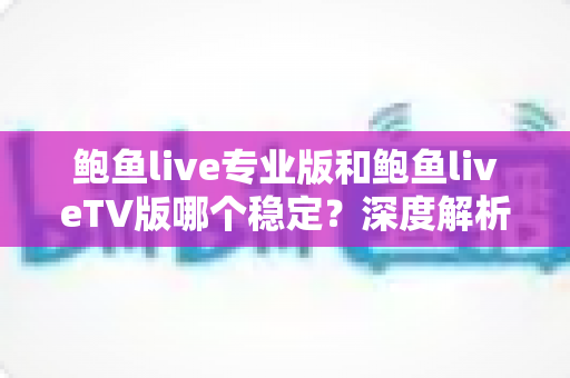 鲍鱼live专业版和鲍鱼liveTV版哪个稳定?深度解析两大版本稳定性差异与选购指南 鲍鱼live专业版和鲍鱼liveTV版哪个稳定?深度解析两大版本稳定性差异与选购指南