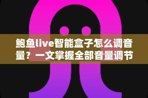 鲍鱼live智能盒子怎么调音量?一文掌握全部音量调节技巧与疑难解答 鲍鱼live智能盒子怎么调音量?一文掌握全部音量调节技巧与疑难解答