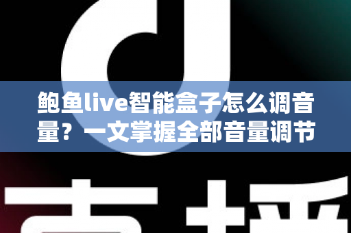 鲍鱼live智能盒子怎么调音量?一文掌握全部音量调节技巧与疑难解答 鲍鱼live智能盒子怎么调音量?一文掌握全部音量调节技巧与疑难解答