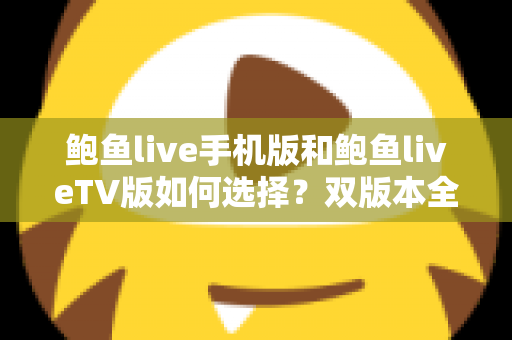 鲍鱼live手机版和鲍鱼liveTV版如何选择？双版本全方位对比与实用选购指南