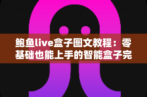 鲍鱼live盒子图文教程：零基础也能上手的智能盒子完整设置指南