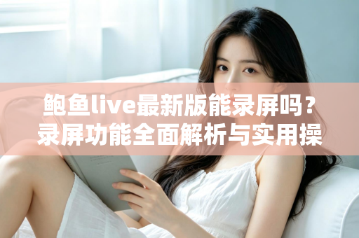 鲍鱼live最新版能录屏吗?录屏功能全面解析与实用操作指南 鲍鱼live最新版能录屏吗?录屏功能全面解析与实用操作指南