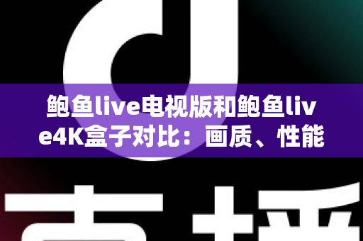 鲍鱼live电视版和鲍鱼live4K盒子对比：画质、性能与体验全维度解析，帮你选对最适合的观影方案