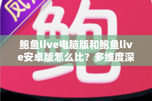 鲍鱼live电脑版和鲍鱼live安卓版怎么比?多维度深度对比帮你选出最适合的版本 鲍鱼live电脑版和鲍鱼live安卓版怎么比?多维度深度对比帮你选出最适合的版本