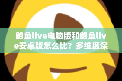 鲍鱼live电脑版和鲍鱼live安卓版怎么比？多维度深度对比帮你选出最适合的版本