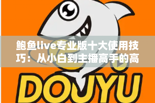 鲍鱼live专业版十大使用技巧:从小白到主播高手的高效进阶指南 鲍鱼live专业版十大使用技巧:从小白到主播高手的高效进阶指南