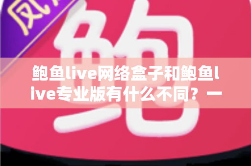 鲍鱼live网络盒子和鲍鱼live专业版有什么不同?一文读懂两者核心差异与选择指南 鲍鱼live网络盒子和鲍鱼live专业版有什么不同?一文读懂两者核心差异与选择指南