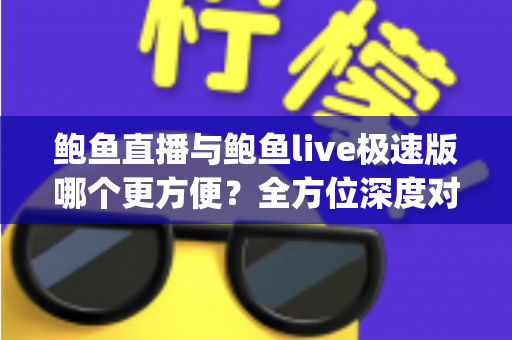 鲍鱼直播与鲍鱼live极速版哪个更方便？全方位深度对比帮你选对直播App