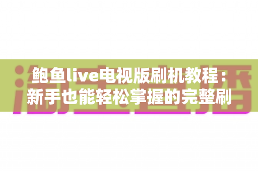 鲍鱼live电视版刷机教程：新手也能轻松掌握的完整刷机与安装指南