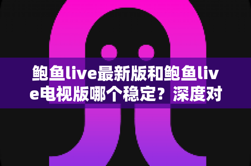 鲍鱼live最新版和鲍鱼live电视版哪个稳定？深度对比分析与选择指南