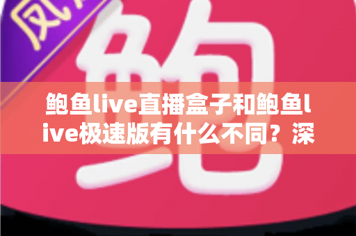 鲍鱼live直播盒子和鲍鱼live极速版有什么不同？深度对比解析与选择指南
