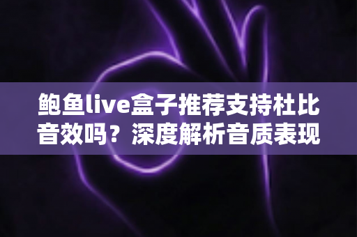 鲍鱼live盒子推荐支持杜比音效吗？深度解析音质表现、开启方法与选购建议