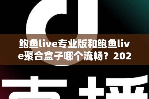 鲍鱼live专业版和鲍鱼live聚合盒子哪个流畅？2025最新实测对比全解析
