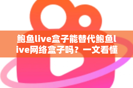 鲍鱼live盒子能替代鲍鱼live网络盒子吗？一文看懂两者区别与选择建议
