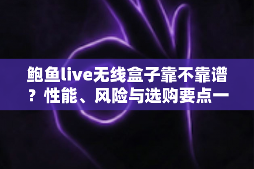 鲍鱼live无线盒子靠不靠谱？性能、风险与选购要点一文学透的避坑指南